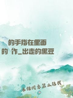 學長的手指在里面轉動的寫作