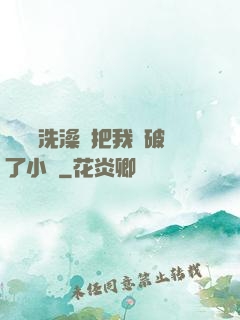 學長邊洗澡邊把我處破了小說