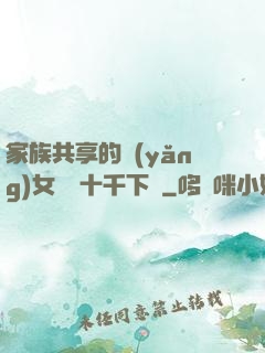家族共享的養(yǎng)女蘇蘇十千下載