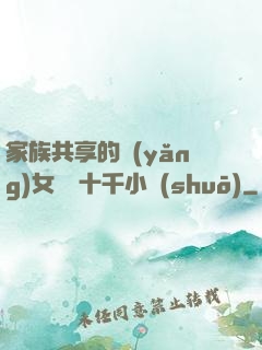 家族共享的養(yǎng)女蘇蘇十千小說(shuō)