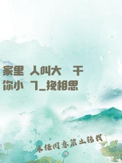 家里沒人叫大點聲干濕你小說7