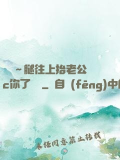 寶寶～腿往上抬老公來c你了視頻