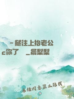 寶寶～腿往上抬老公來c你了視頻