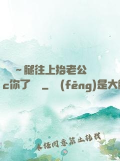 寶寶～腿往上抬老公來c你了視頻
