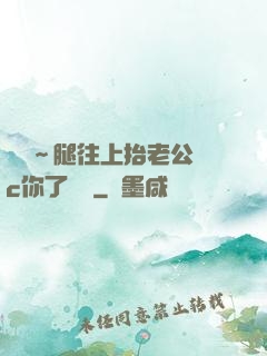 寶寶～腿往上抬老公來c你了視頻