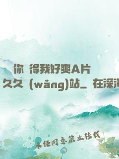 寶貝你夾得我好爽A片久久網(wǎng)站