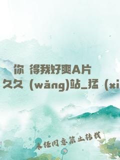 寶貝你夾得我好爽A片久久網(wǎng)站