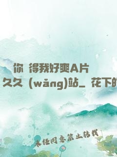 寶貝你夾得我好爽A片久久網(wǎng)站