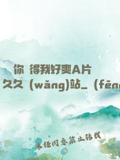 寶貝你夾得我好爽A片久久網(wǎng)站