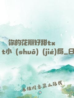 寶貝你的花瓣好甜txt小說(shuō)結(jié)局