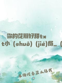 寶貝你的花瓣好甜txt小說(shuō)結(jié)局