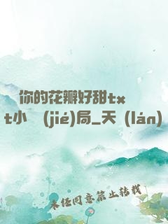 寶貝你的花瓣好甜txt小說結(jié)局