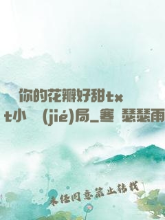 寶貝你的花瓣好甜txt小說結(jié)局