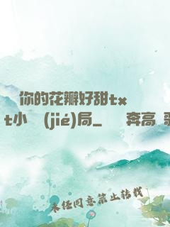 寶貝你的花瓣好甜txt小說結(jié)局