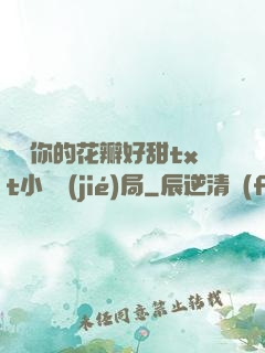 寶貝你的花瓣好甜txt小說結(jié)局