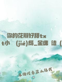 寶貝你的花瓣好甜txt小說結(jié)局