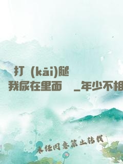 寶貝打開(kāi)腿讓我尿在里面視頻