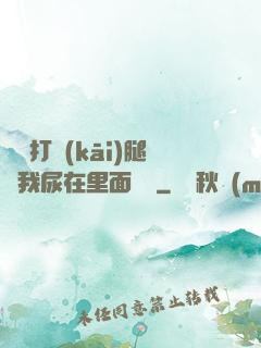 寶貝打開(kāi)腿讓我尿在里面視頻