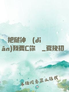 寶貝把腿伸開點(diǎn)我要C你視頻