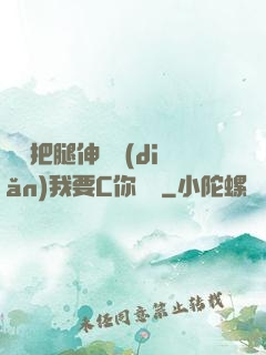 寶貝把腿伸開點(diǎn)我要C你視頻