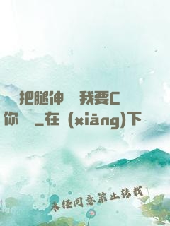寶貝把腿伸開點我要C你視頻
