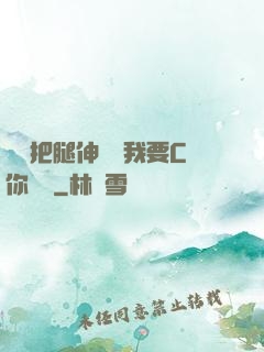 寶貝把腿伸開點我要C你視頻