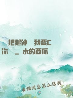 寶貝把腿伸開點我要C你視頻