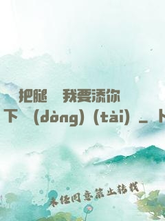 寶貝把腿張開我要添你下邊動(dòng)態(tài)圖