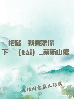 寶貝把腿張開我要添你下邊動態(tài)圖