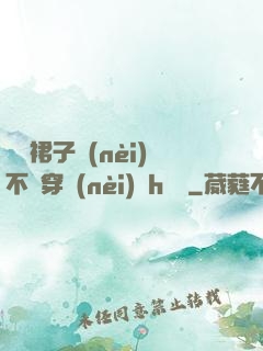 寶貝裙子內(nèi)不許穿內(nèi)褲h視頻
