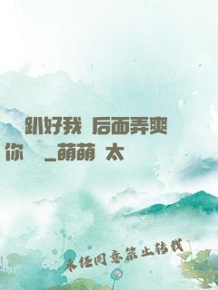 寶貝趴好我從后面弄爽你視頻