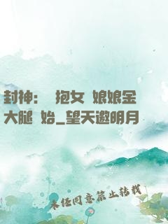 封神：從抱女媧娘娘金大腿開始