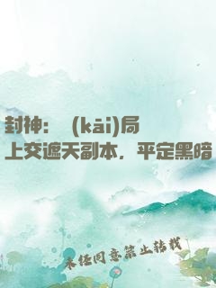 封神：開(kāi)局上交遮天副本，平定黑暗動(dòng)亂