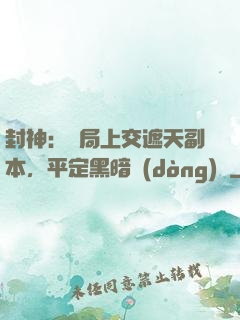 封神：開局上交遮天副本，平定黑暗動(dòng)亂