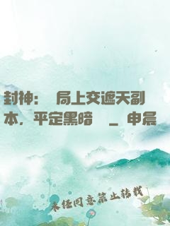 封神：開局上交遮天副本，平定黑暗動亂