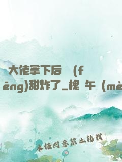 將大佬拿下后畫風(fēng)甜炸了