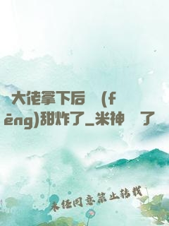 將大佬拿下后畫風(fēng)甜炸了
