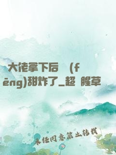 將大佬拿下后畫風(fēng)甜炸了