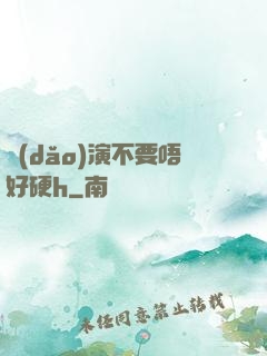 導(dǎo)演不要唔好硬h