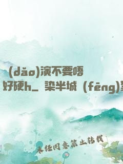 導(dǎo)演不要唔好硬h