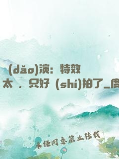 導(dǎo)演：特效太貴，只好實(shí)拍了