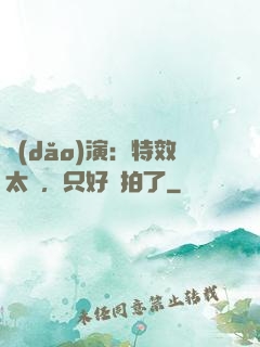 導(dǎo)演：特效太貴，只好實拍了