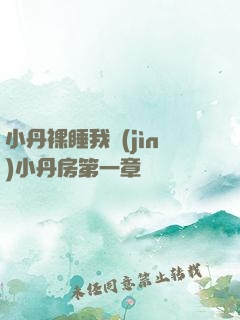 小丹裸睡我進(jìn)小丹房第一章