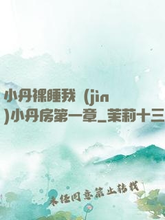 小丹裸睡我進(jìn)小丹房第一章