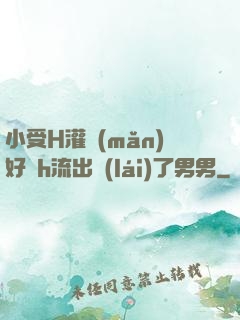 小受H灌滿(mǎn)好漲h流出來(lái)了男男