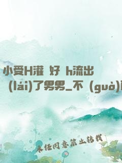 小受H灌滿好漲h流出來(lái)了男男