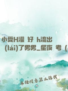 小受H灌滿好漲h流出來(lái)了男男