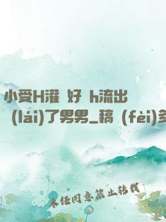 小受H灌滿好漲h流出來(lái)了男男