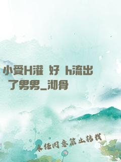 小受H灌滿好漲h流出來了男男