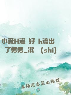 小受H灌滿好漲h流出來了男男